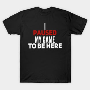 I Paused My Game to Be Here T-Shirt